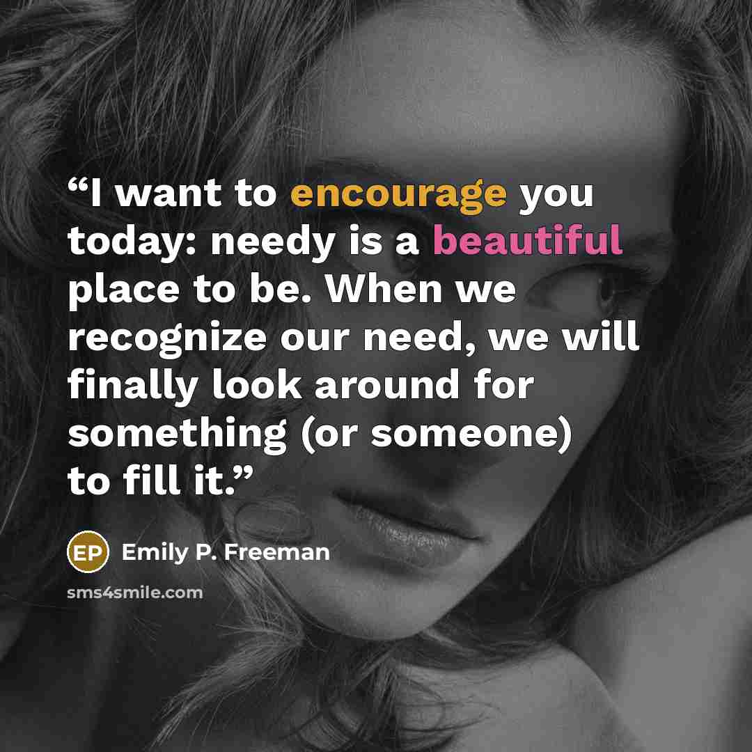 “I want to encourage you today: needy is a beautiful place to be. When we recognize our need, we will finally look around for something (or someone) to fill it.” quote by Emily P. Freeman