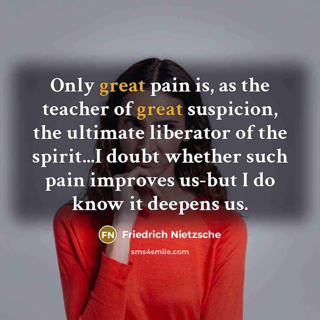 “Only great pain is, as the teacher of great suspicion,…” quote by Friedrich Nietzsche