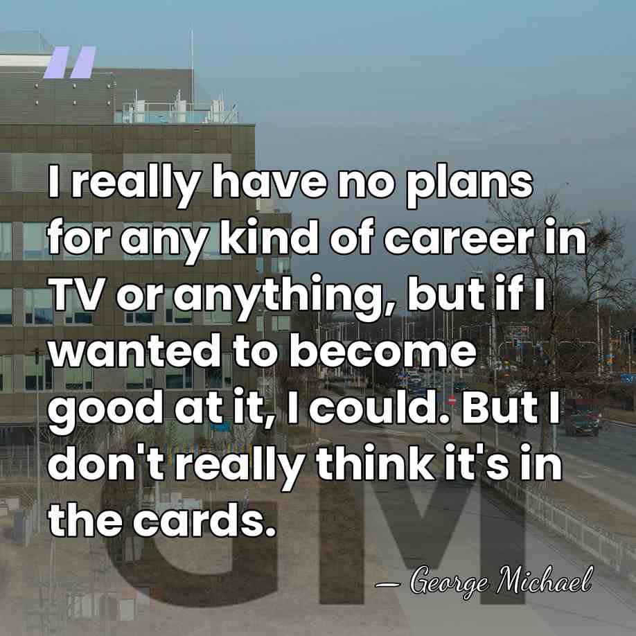 I really have no plans for any kind of career in TV&hellip; - George Michael