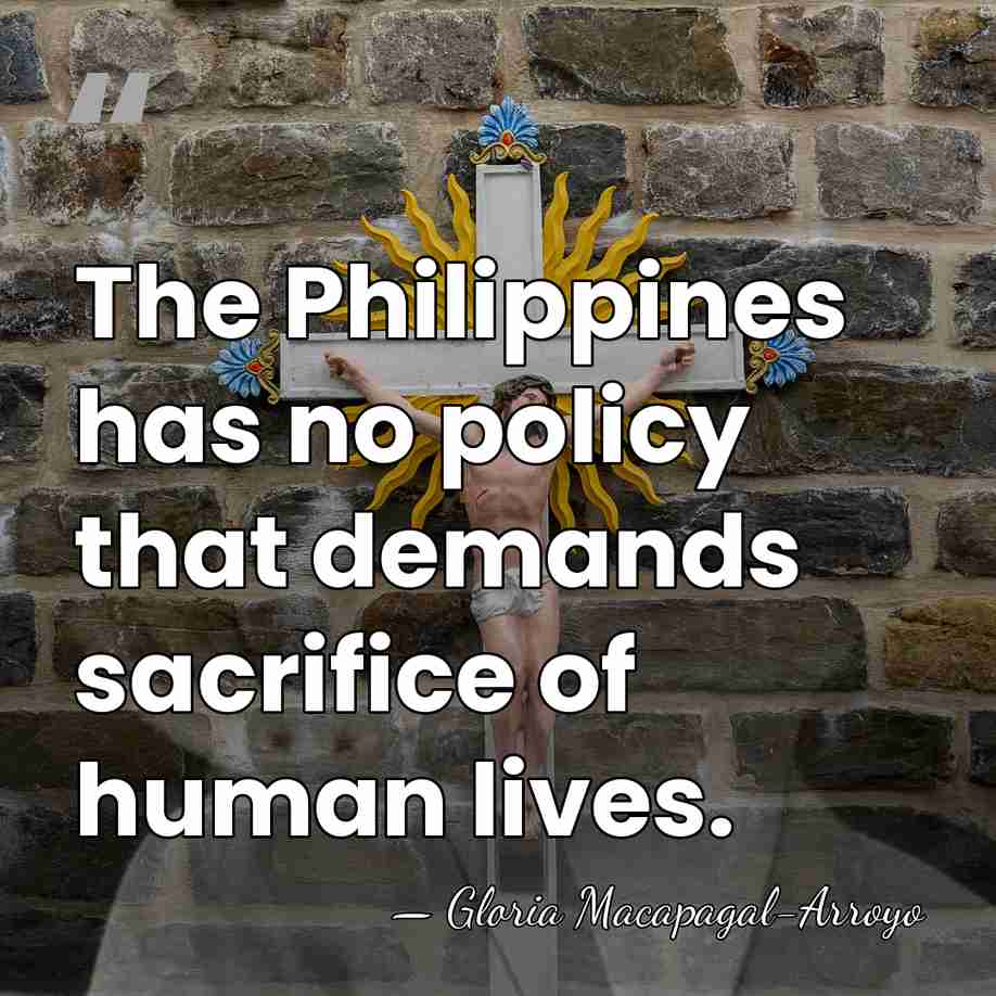 The Philippines has no policy that demands sacrifice of human lives. - Gloria Macapagal-Arroyo