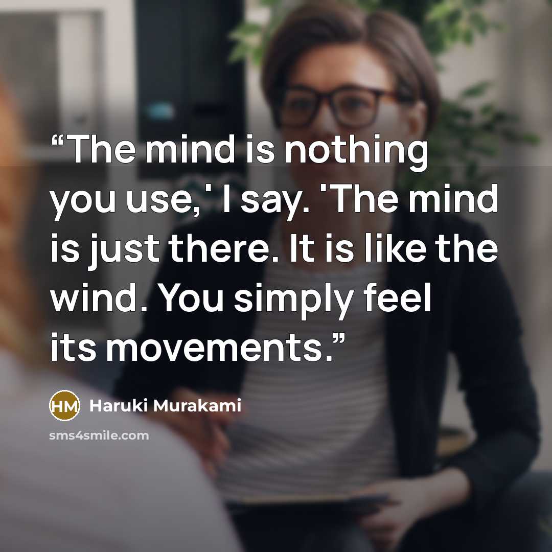 “The mind is nothing you use,' I say. 'The mind is just there. It is like the wind. You simply feel its movements.” quote by Haruki Murakami