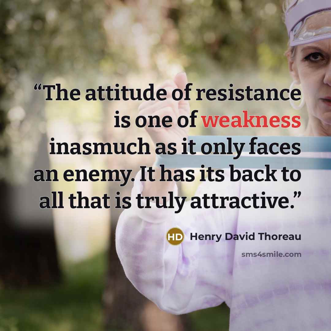 “The attitude of resistance is one of weakness inasmuch as it only faces an enemy. It has its back to all that is truly attractive.” quote by Henry David Thoreau