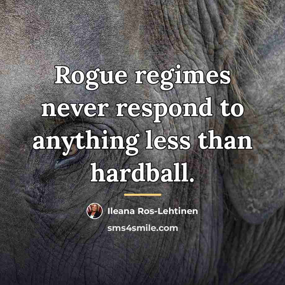 “Rogue regimes never respond to anything less than hardball.…” quote by Ileana Ros-Lehtinen