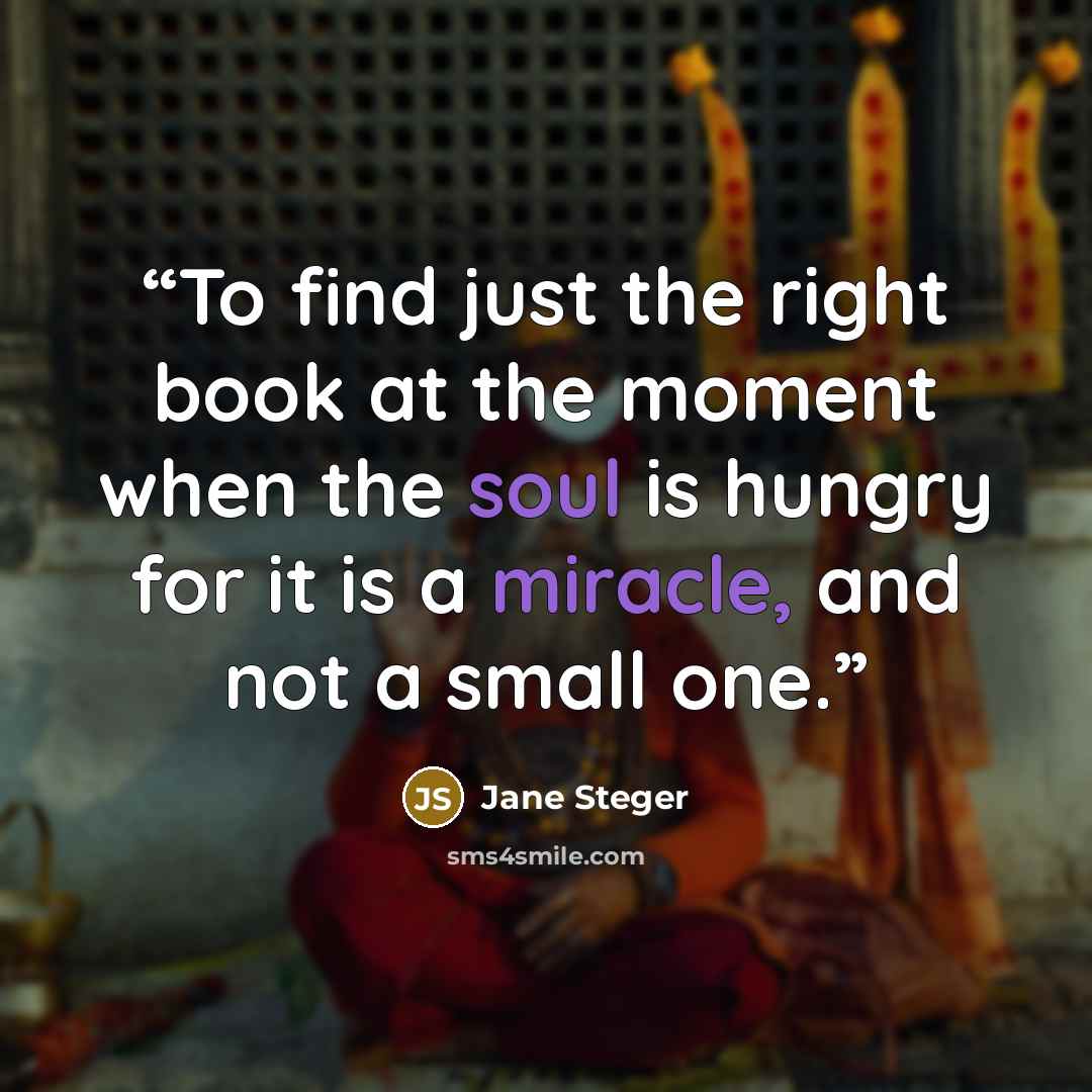“To find just the right book at the moment when the soul is hungry for it is a miracle, and not a small one.” quote by Jane Steger