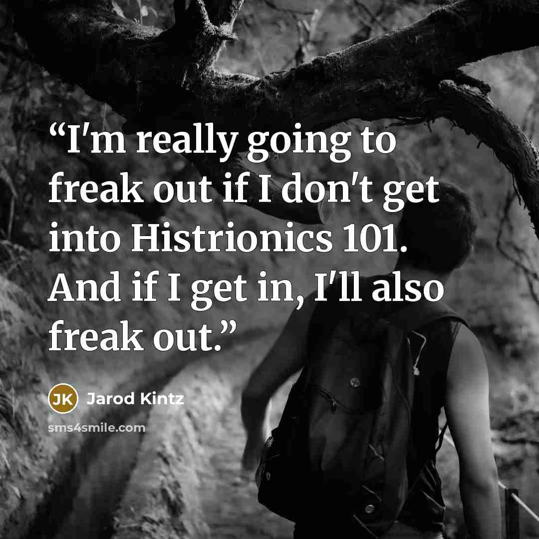 “I'm really going to freak out if I don't get into Histrionics 101. And if I get in, I'll also freak out.” quote by Jarod Kintz