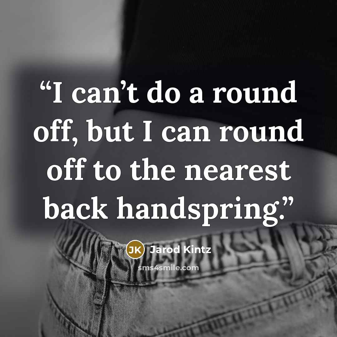 “I can’t do a round off, but I can round off to the nearest back handspring.” quote by Jarod Kintz