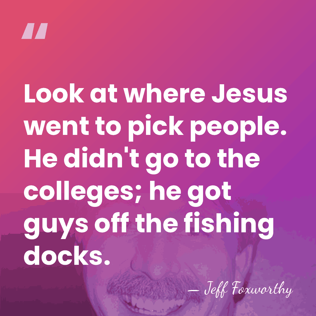 Look at where Jesus went to pick people. He didn't go to&hellip; - Jeff Foxworthy
