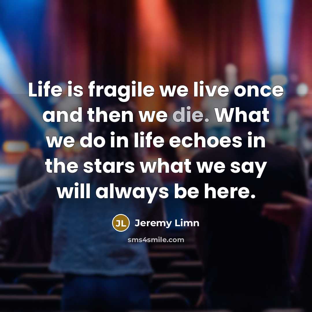 “Life is fragile we live once and then we die. What we do in life echoes in the stars what we say will always be here.” quote by Jeremy Limn