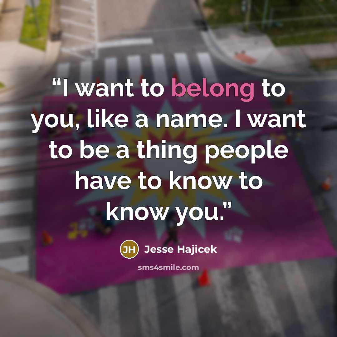 “I want to belong to you, like a name. I want to be a thing people have to know to know you.” quote by Jesse Hajicek