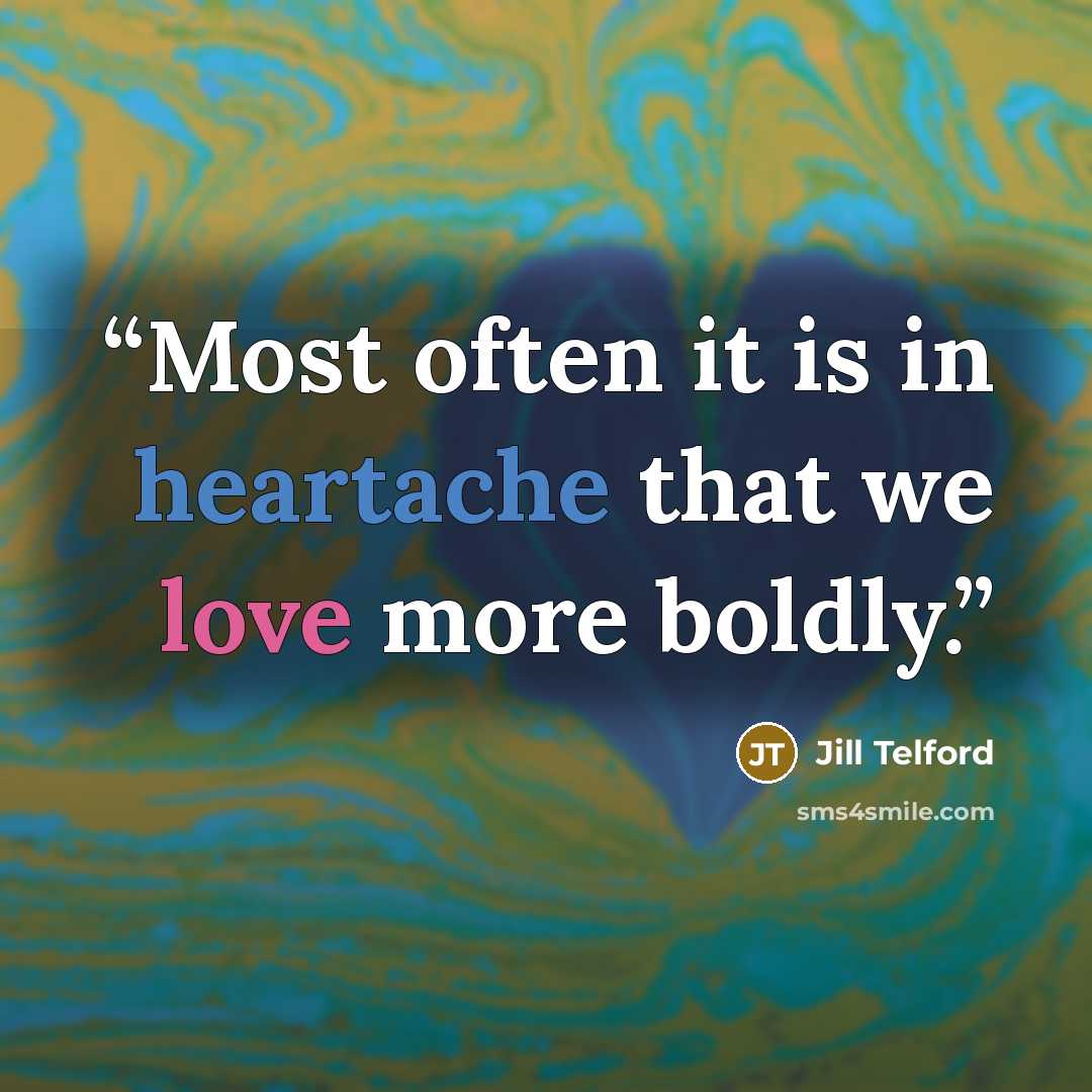 “Most often it is in heartache that we love more boldly.” quote by Jill Telford