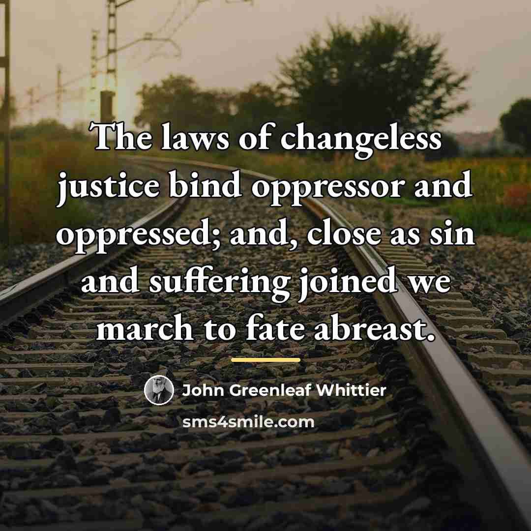 “The laws of changeless justice bind oppressor and oppressed; and,…” quote by John Greenleaf Whittier