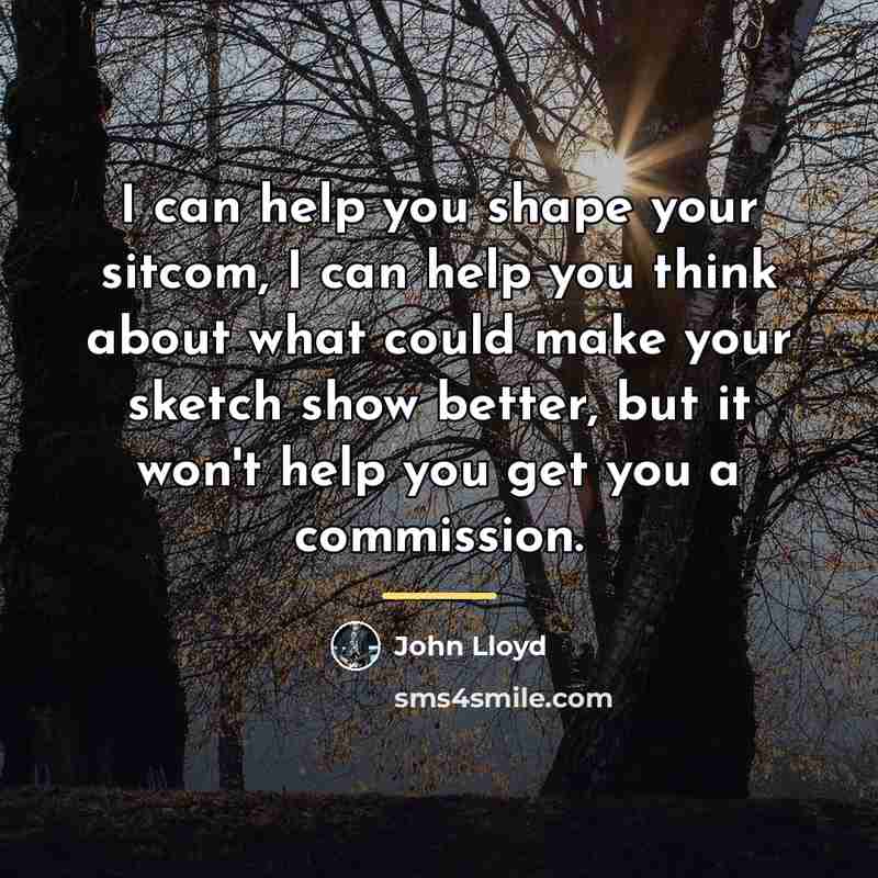 “I can help you shape your sitcom, I can help…” quote by John Lloyd