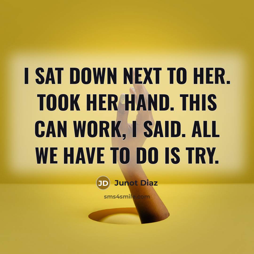 “I sat down next to her. Took her hand. This can work, I said. All we have to do is try.” quote by Junot Diaz