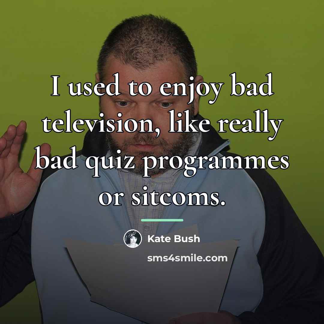 “I used to enjoy bad television, like really bad quiz…” quote by Kate Bush