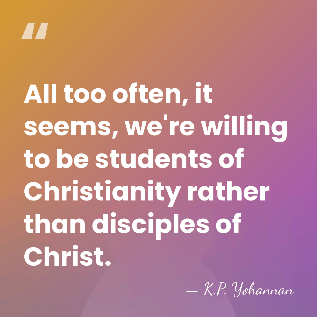 All too often, it seems, we're willing to be students of Christianity&hellip; - K.P. Yohannan