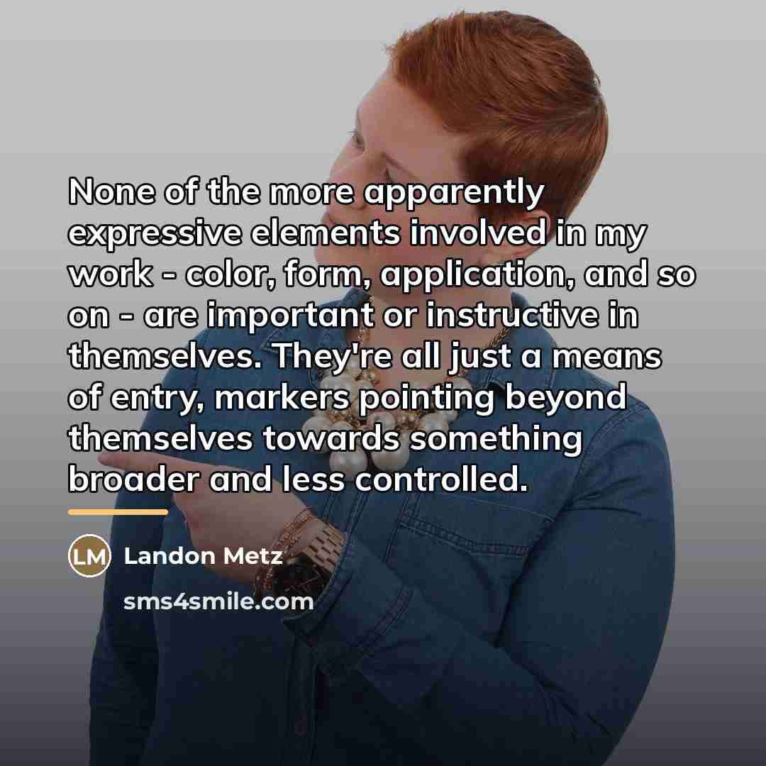 “None of the more apparently expressive elements involved in my…” quote by Landon Metz