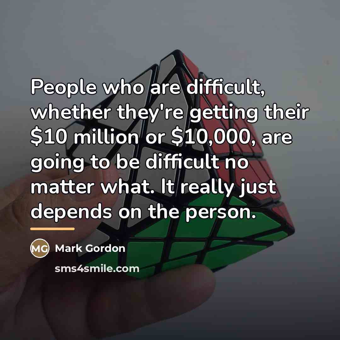 “People who are difficult, whether they're getting their $10 million…” quote by Mark Gordon