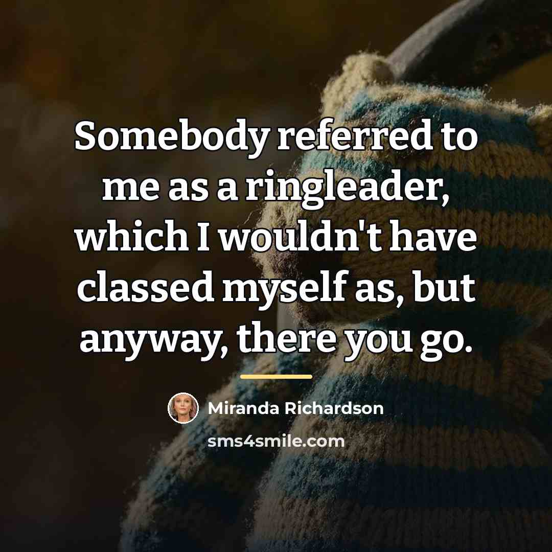 “Somebody referred to me as a ringleader, which I wouldn't…” quote by Miranda Richardson