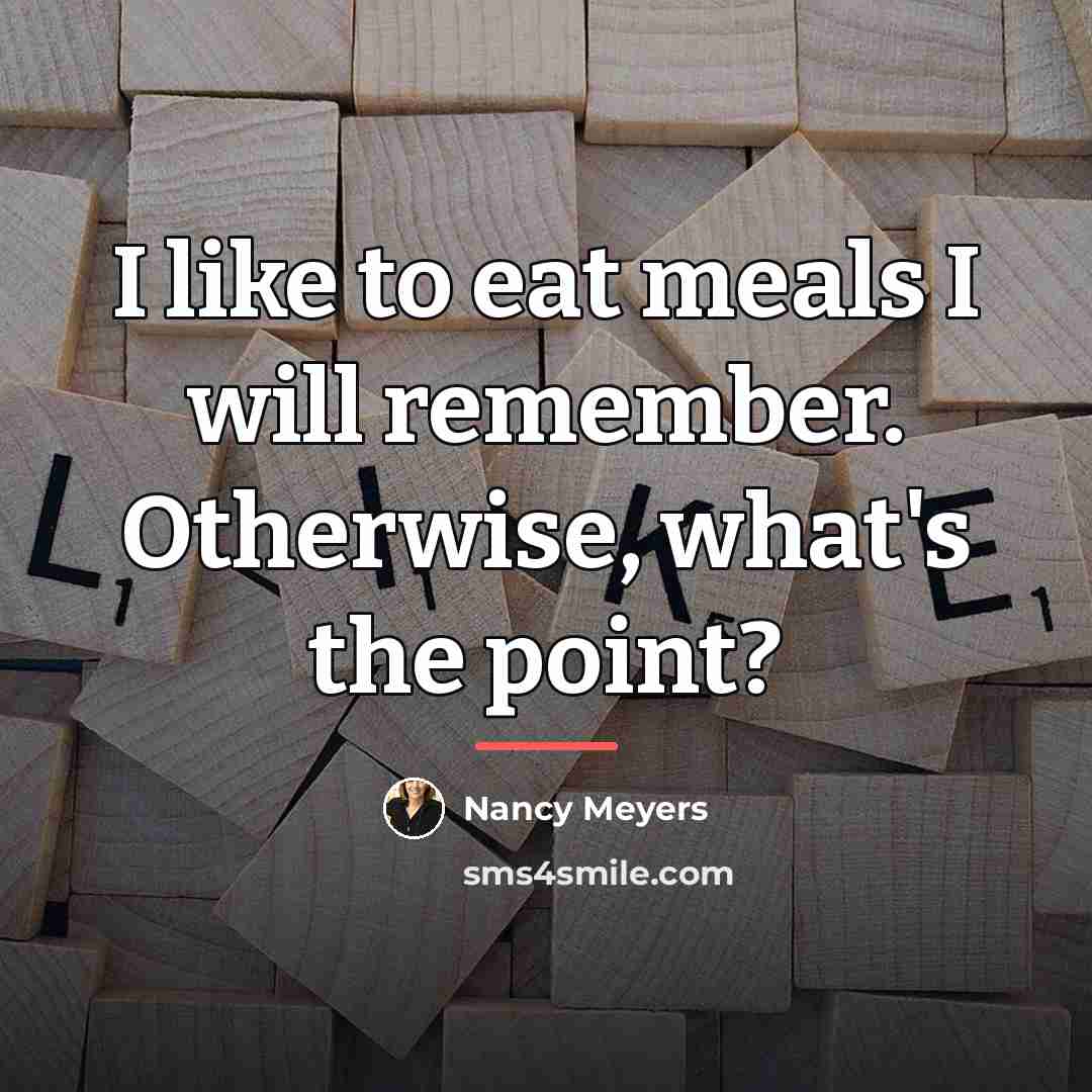 “I like to eat meals I will remember. Otherwise, what's…” quote by Nancy Meyers