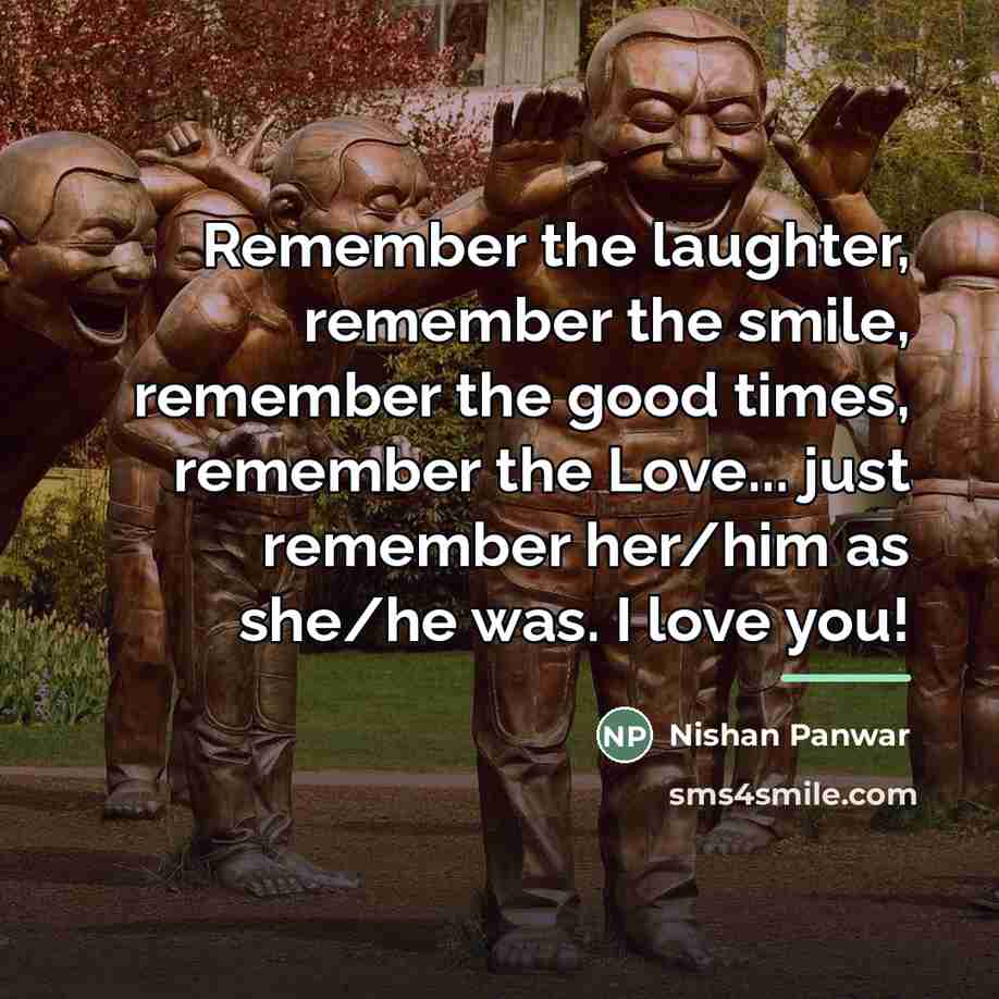 “Remember the laughter, remember the smile, remember the good times,…” quote by Nishan Panwar