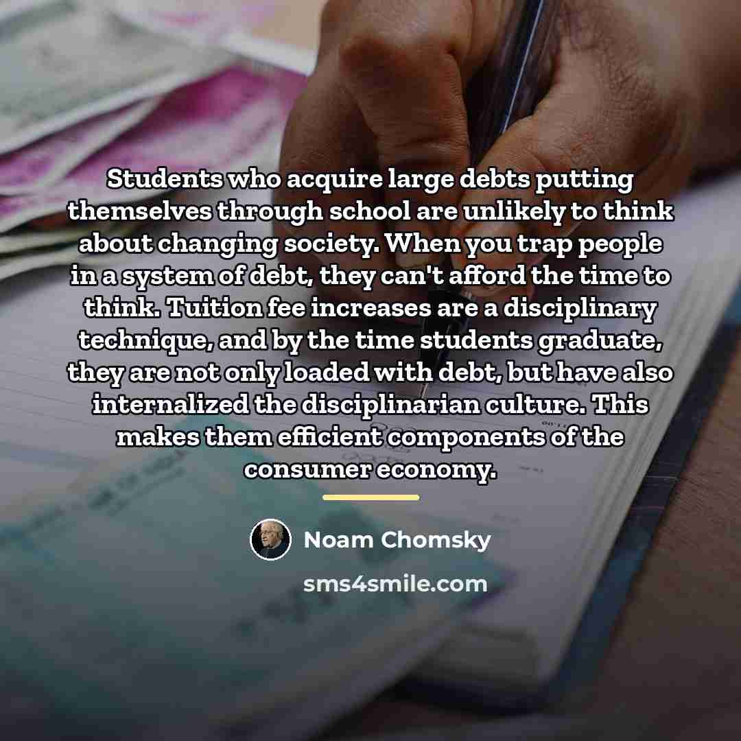 “Students who acquire large debts putting themselves through school are…” quote by Noam Chomsky