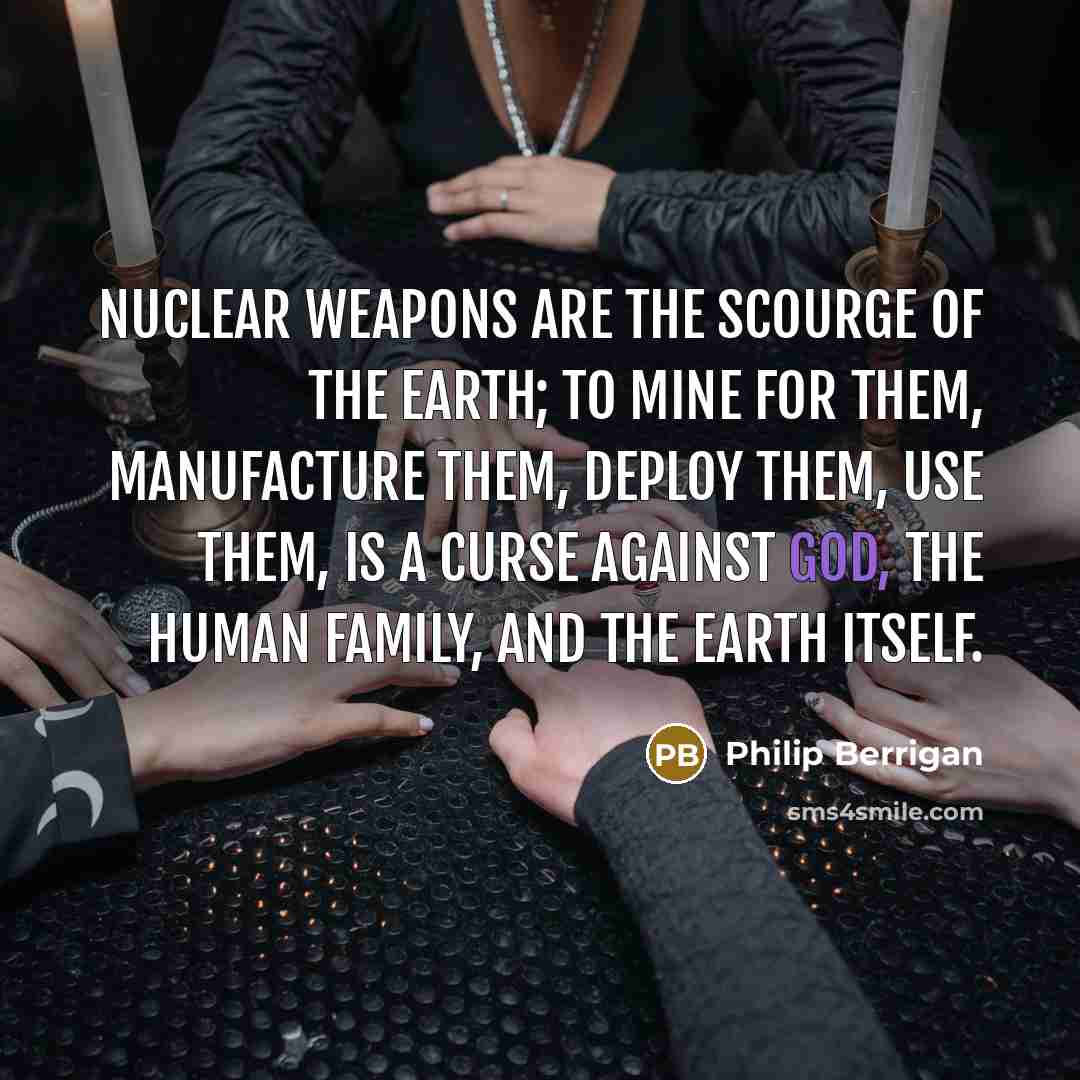 “Nuclear weapons are the scourge of the earth; to mine…” quote by Philip Berrigan
