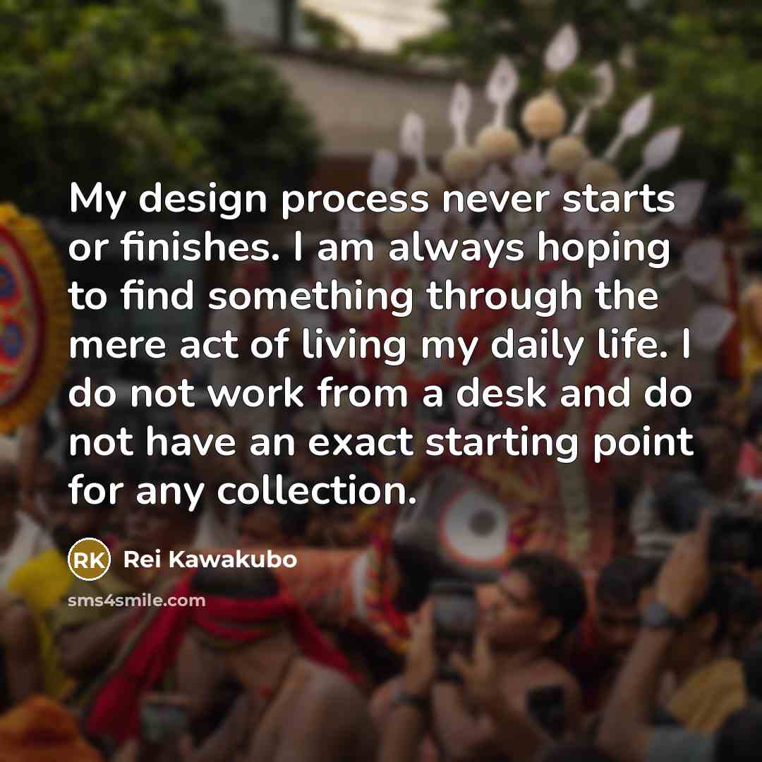 “My design process never starts or finishes. I am always…” quote by Rei Kawakubo