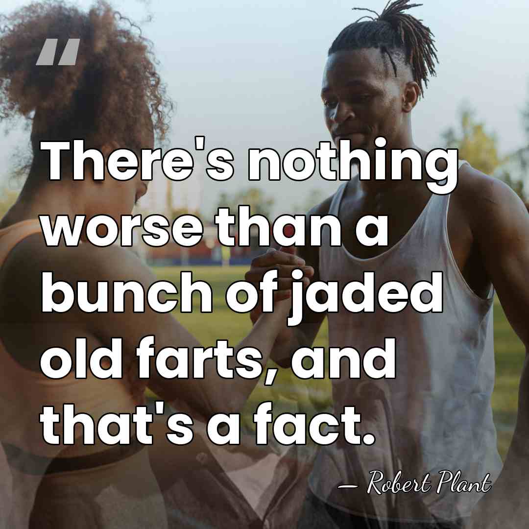 There's nothing worse than a bunch of jaded old farts, and that's&hellip; - Robert Plant