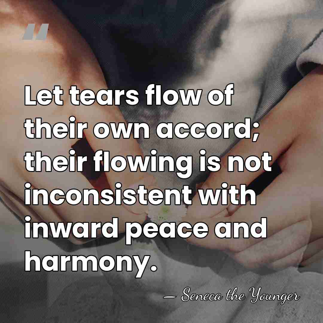Let tears flow of their own accord; their flowing is not inconsistent&hellip; - Seneca the Younger