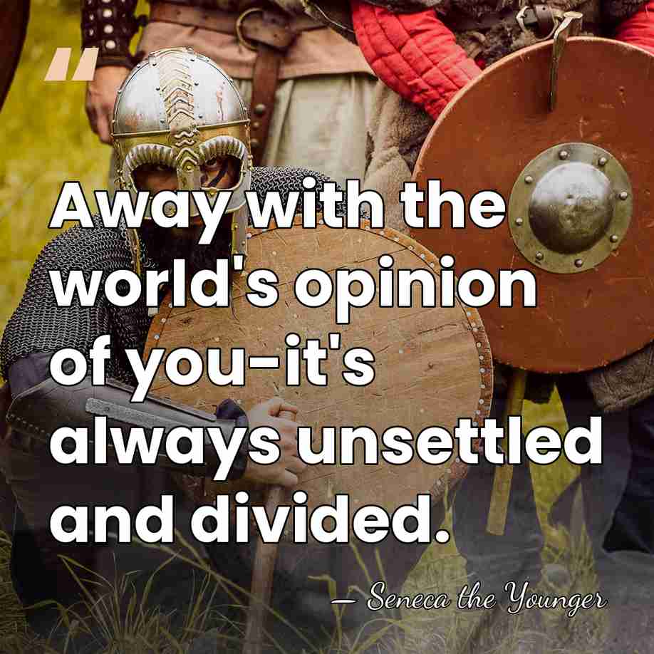 Away with the world's opinion of you-it's always unsettled and divided. - Seneca the Younger