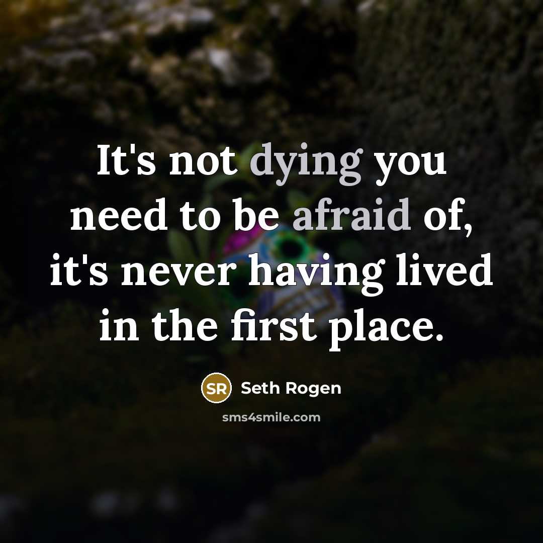 “It's not dying you need to be afraid of, it's never having lived in the first place.” quote by Seth Rogen