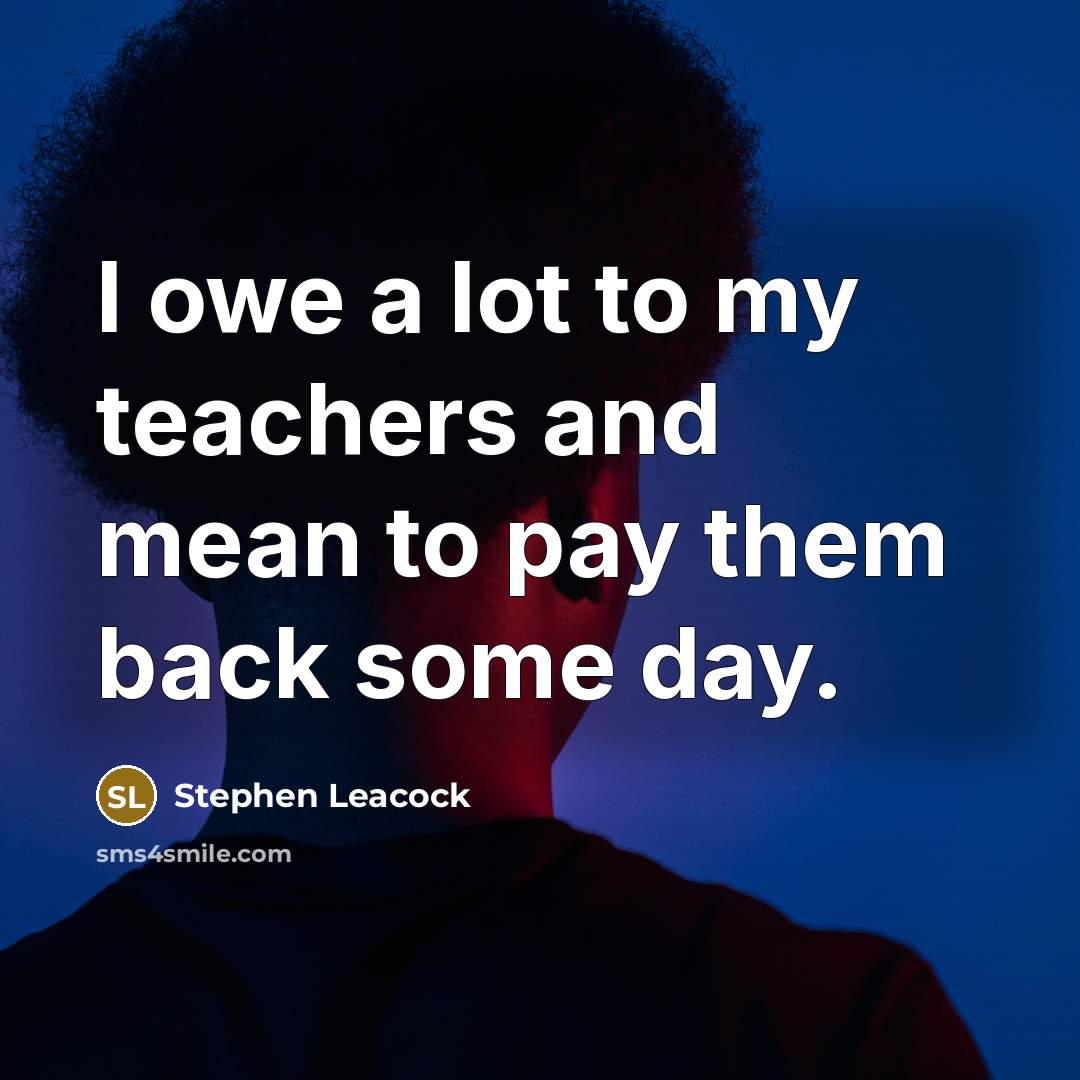 “I owe a lot to my teachers and mean to…” quote by Stephen Leacock