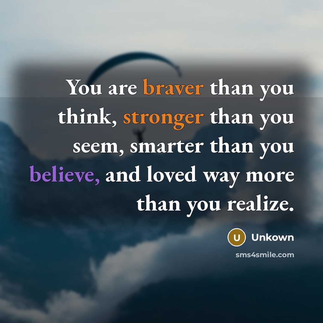 “You are braver than you think, stronger than you seem, smarter than you believe, and loved way more than you realize.” quote by Unkown