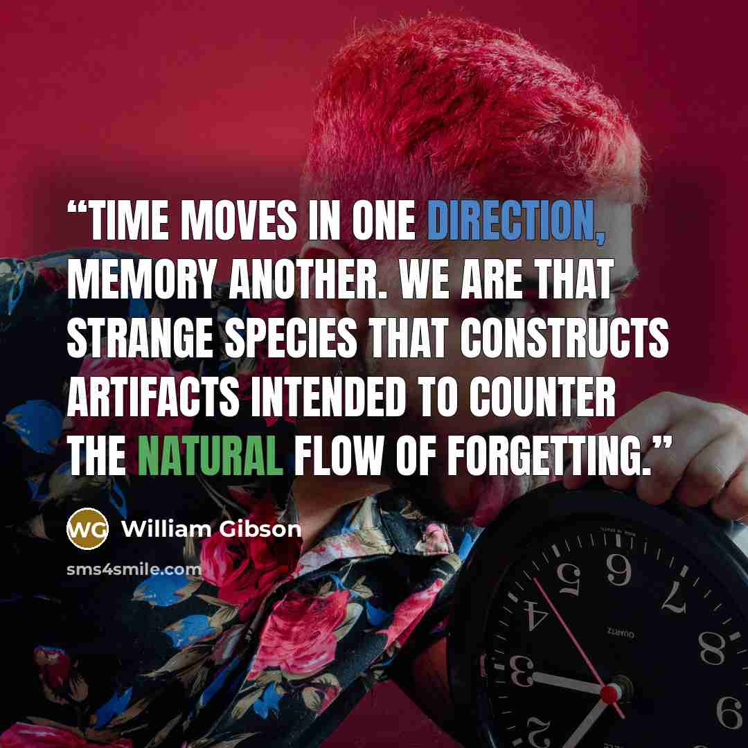 “Time moves in one direction, memory another. We are that strange species that constructs artifacts intended to counter the natural flow of forgetting.” quote by William Gibson