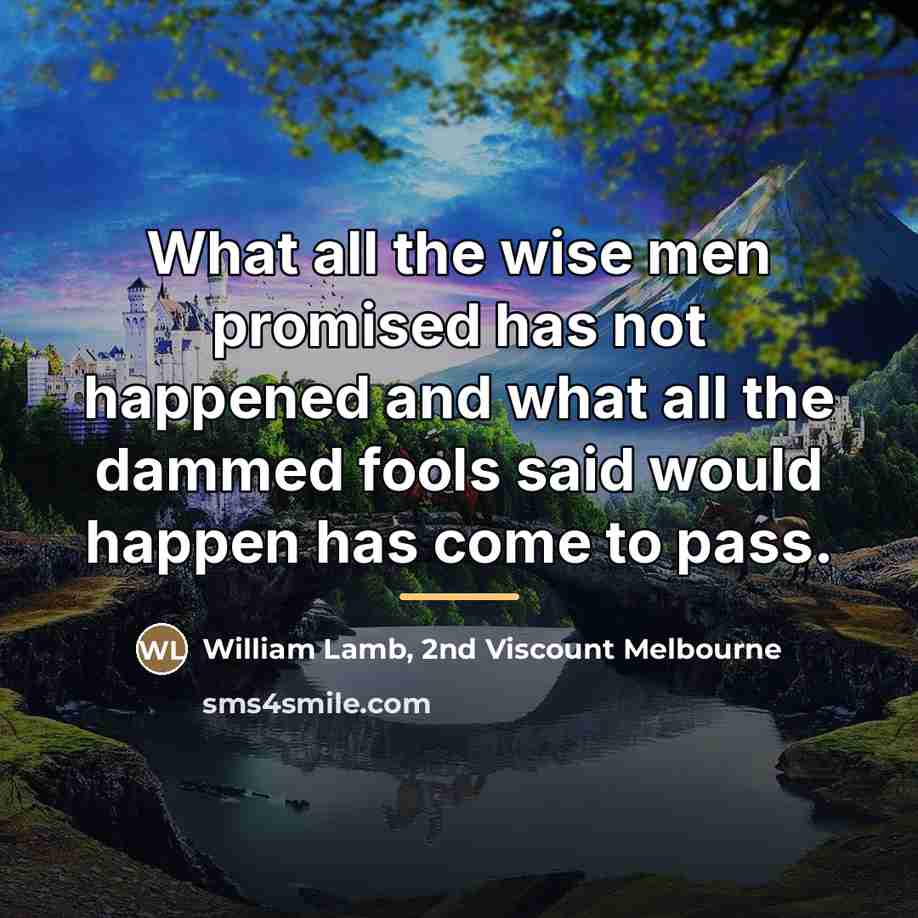 “What all the wise men promised has not happened and…” quote by William Lamb, 2nd Viscount Melbourne