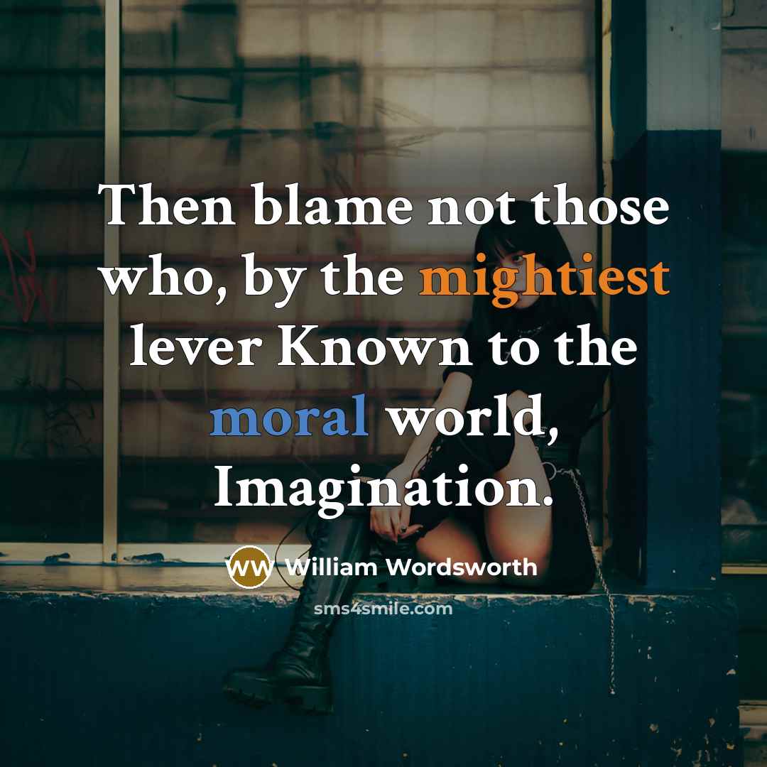 “Then blame not those who, by the mightiest lever Known to the moral world, Imagination.” quote by William Wordsworth