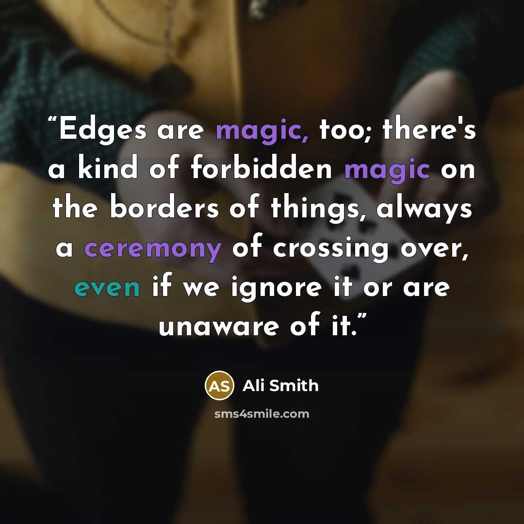 “Edges are magic, too; there's a kind of forbidden magic on the borders of things, always a ceremony of crossing over, even if we ignore it or are unaware of it.” quote by Ali Smith