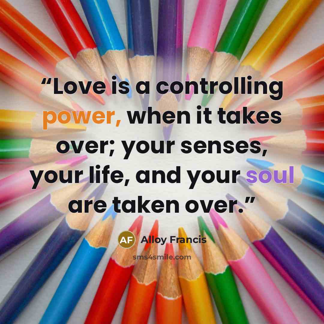 “Love is a controlling power, when it takes over; your senses, your life, and your soul are taken over.” quote by ALLOY FRANCIS