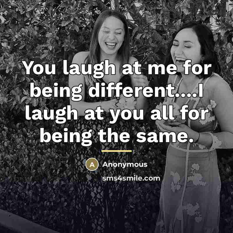 “You laugh at me for being different....I laugh at you…” quote by Anonymous