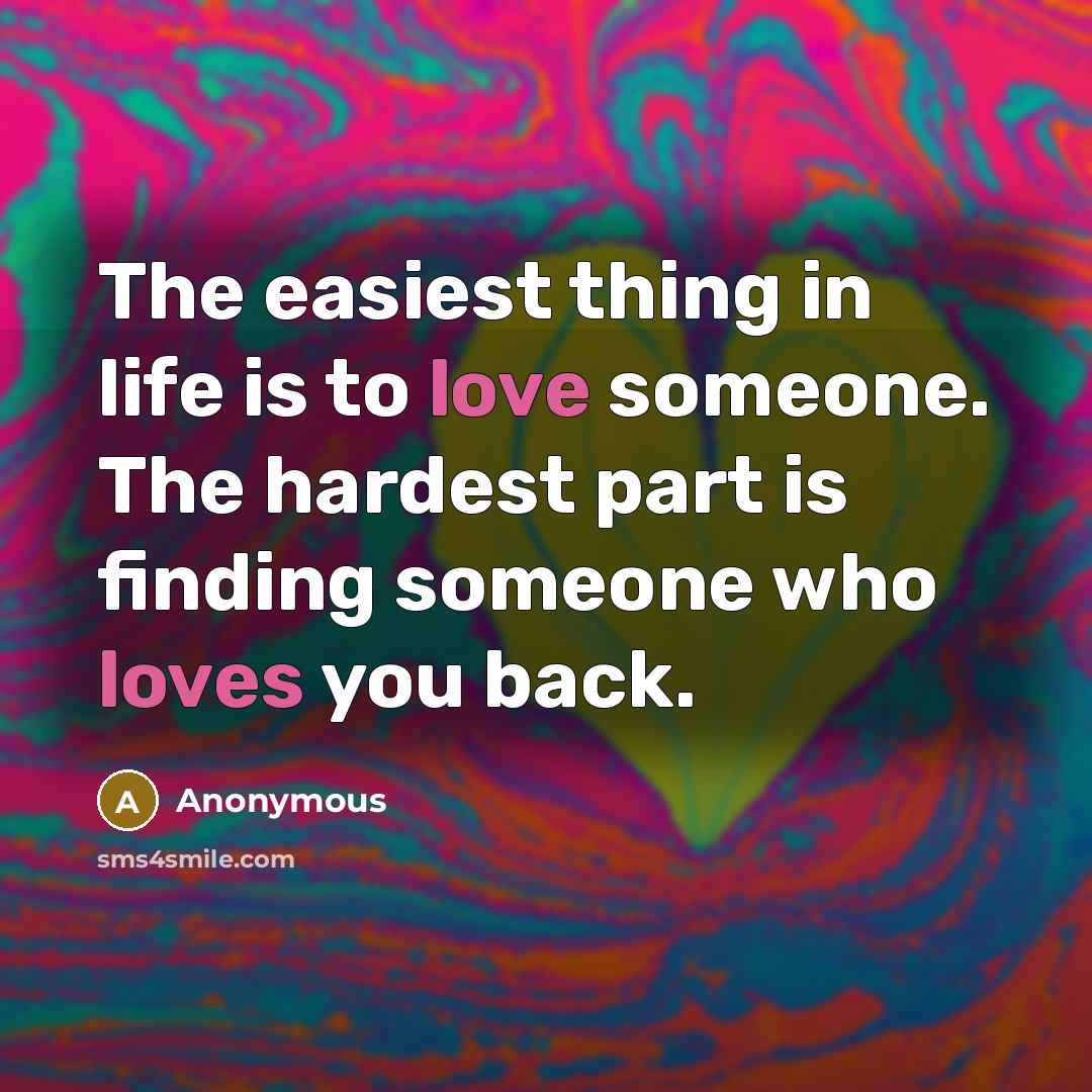 “The easiest thing in life is to love someone. The hardest part is finding someone who loves you back.” quote by Anonymous