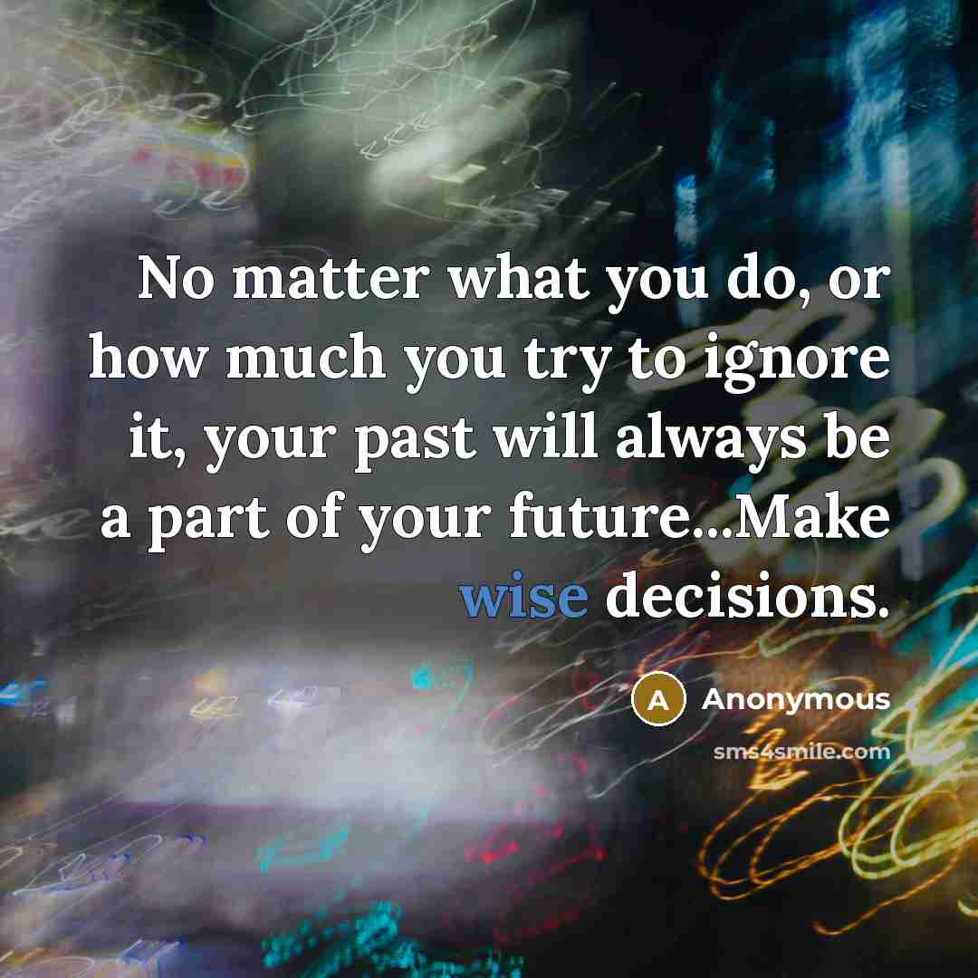 “No matter what you do, or how much you try to ignore it, your past will always be a part of your future...Make wise decisions.” quote by Anonymous