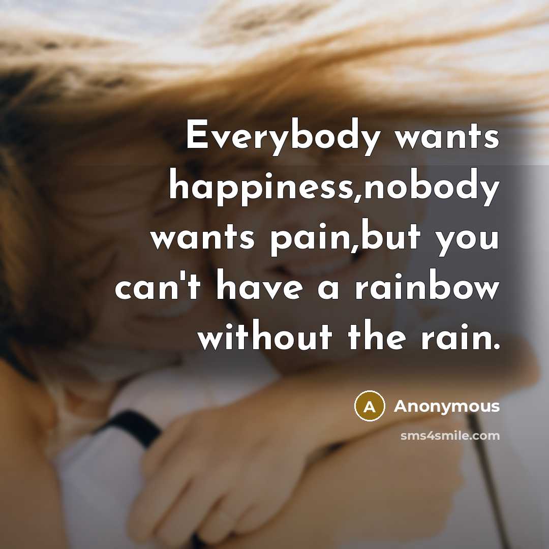 “Everybody wants happiness,nobody wants pain,but you can't have a rainbow…” quote by Anonymous