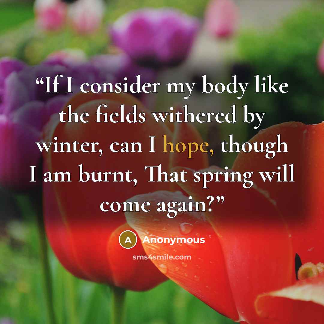“If I consider my body like the fields withered by winter, can I hope, though I am burnt, That spring will come again?” quote by Anonymous