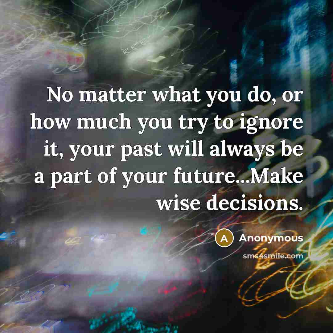 “No matter what you do, or how much you try to ignore it, your past will always be a part of your future...Make wise decisions.” quote by Anonymous