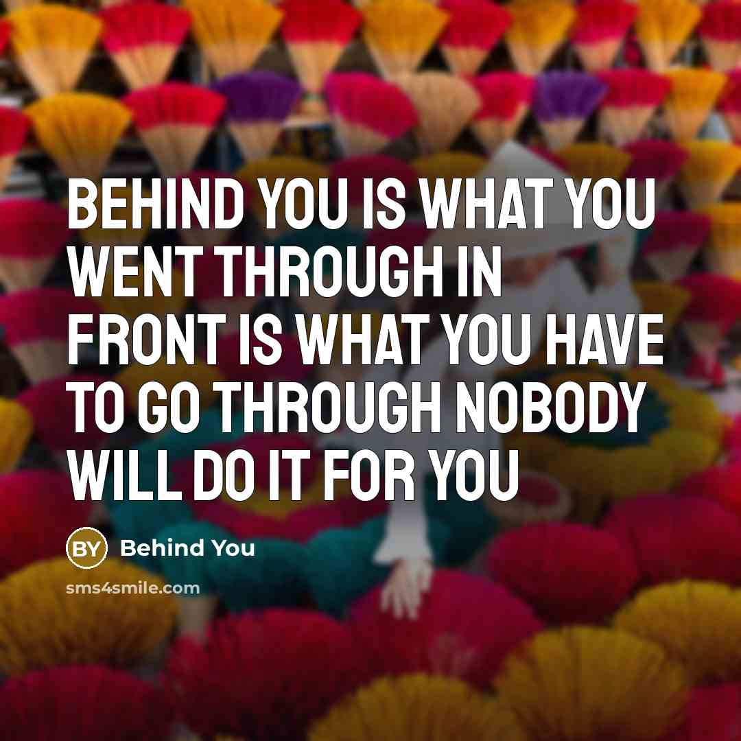 “Behind you is what you went through In front is what you have to go through Nobody will do it for you” quote by Behind You