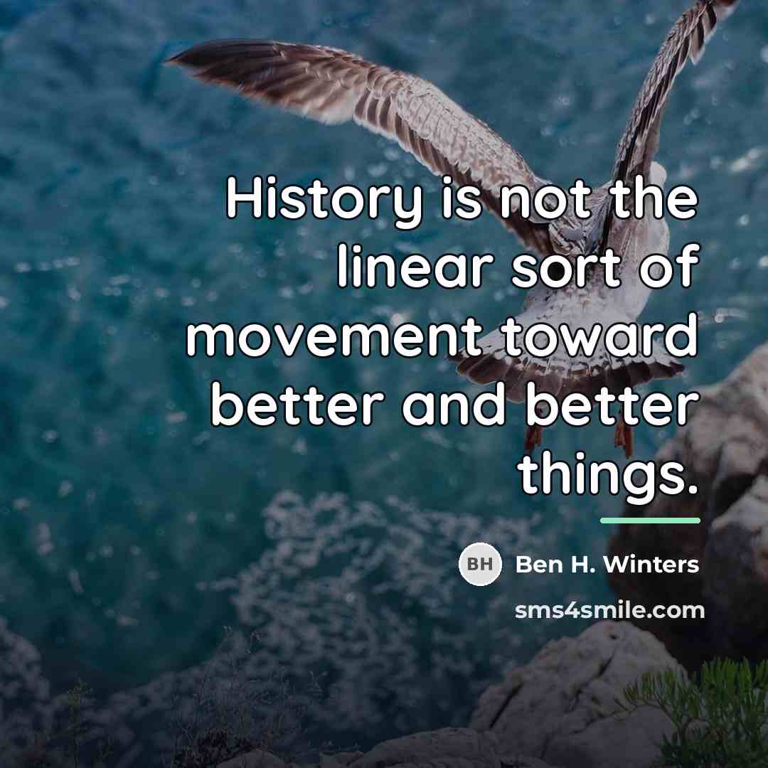 “History is not the linear sort of movement toward better…” quote by Ben H. Winters