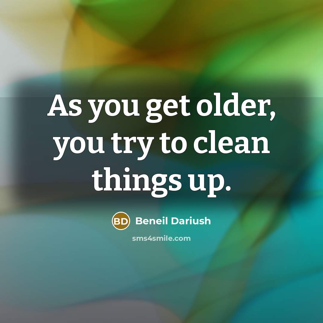 “As you get older, you try to clean things up.…” quote by Beneil Dariush