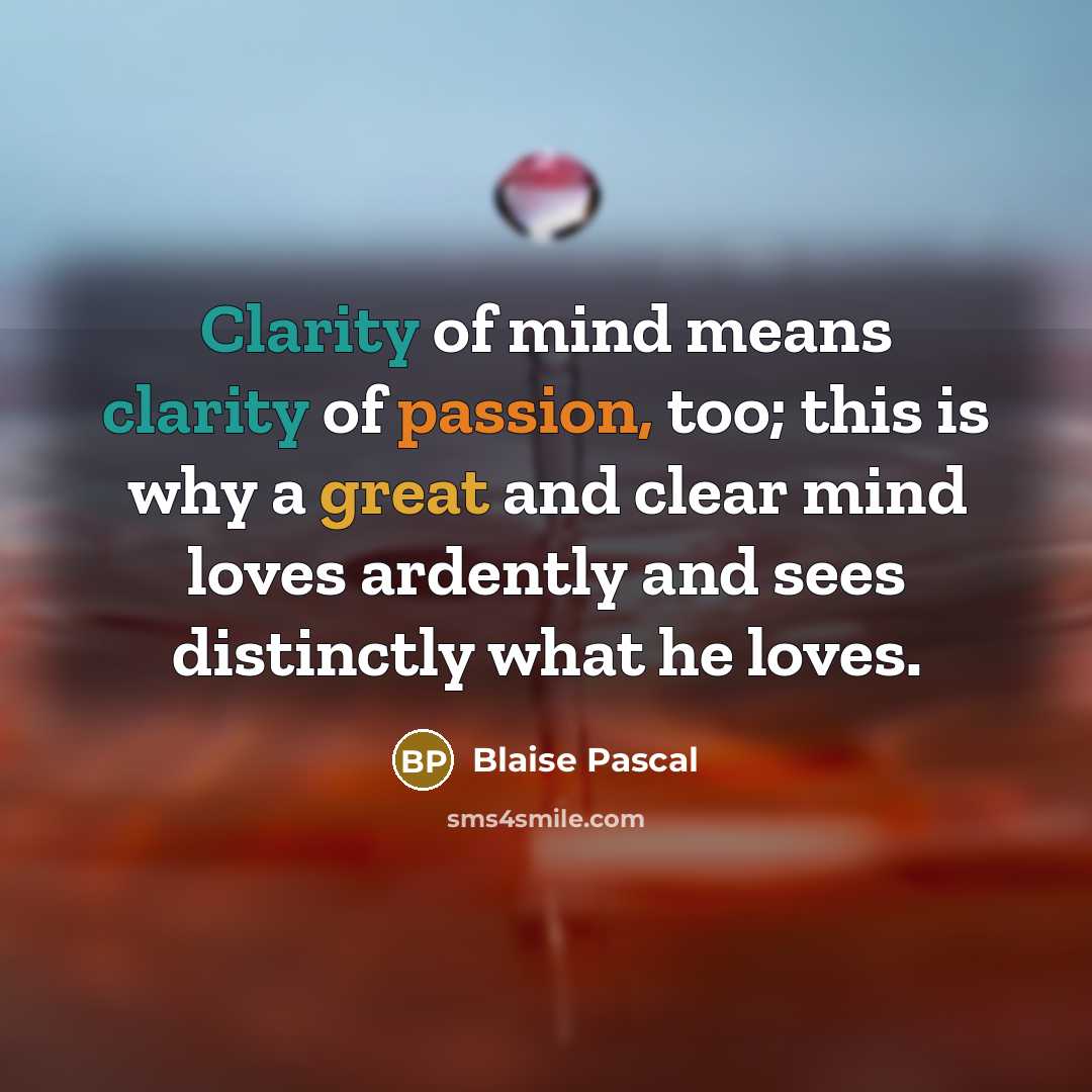 “Clarity of mind means clarity of passion, too; this is why a great and clear mind loves ardently and sees distinctly what he loves.” quote by Blaise Pascal