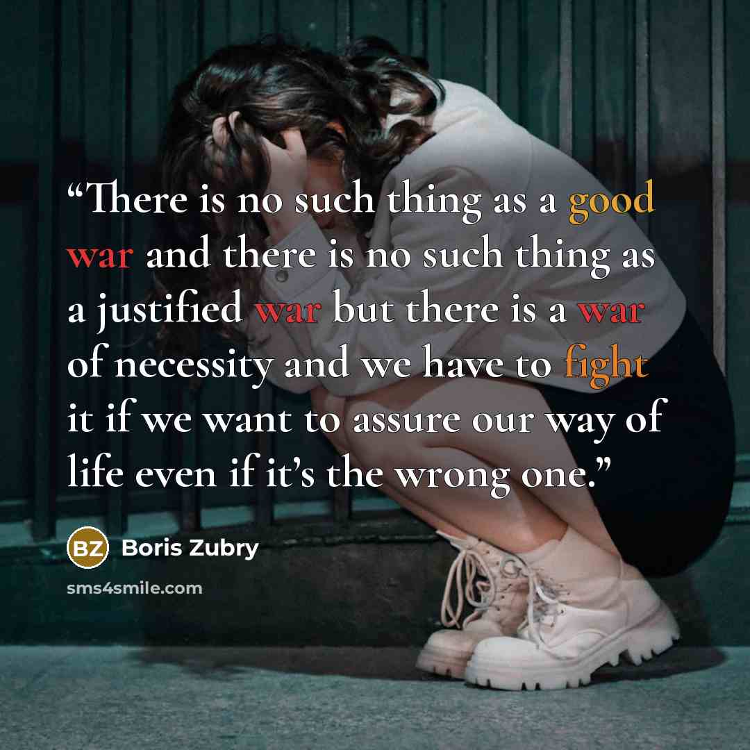 “There is no such thing as a good war and there is no such thing as a justified war but there is a war of necessity and we have to fight it if we want to assure our way of life even if it’s the wrong one.” quote by Boris Zubry