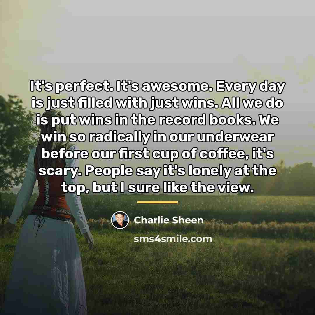 “It's perfect. It's awesome. Every day is just filled with…” quote by Charlie Sheen
